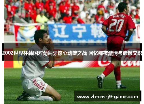 2002世界杯韩国对葡萄牙惊心动魄之战 回忆那夜激情与遗憾交织