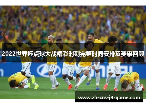 2022世界杯点球大战精彩时刻完整时间安排及赛事回顾