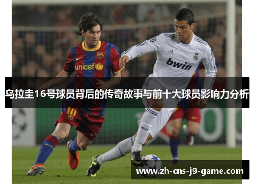 乌拉圭16号球员背后的传奇故事与前十大球员影响力分析