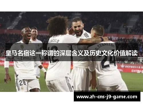 皇马名宿这一称谓的深层含义及历史文化价值解读