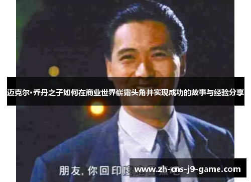 迈克尔·乔丹之子如何在商业世界崭露头角并实现成功的故事与经验分享