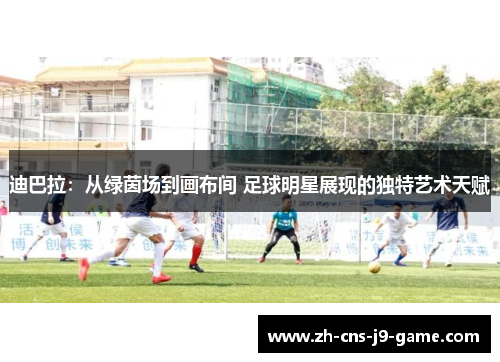 迪巴拉：从绿茵场到画布间 足球明星展现的独特艺术天赋