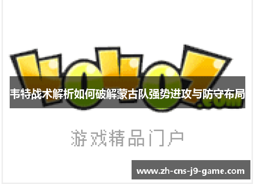 韦特战术解析如何破解蒙古队强势进攻与防守布局