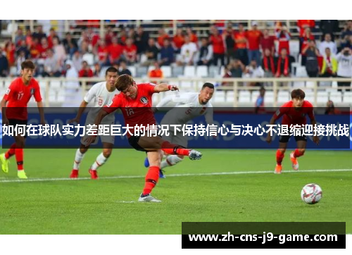 如何在球队实力差距巨大的情况下保持信心与决心不退缩迎接挑战