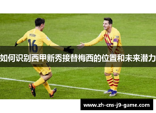 如何识别西甲新秀接替梅西的位置和未来潜力
