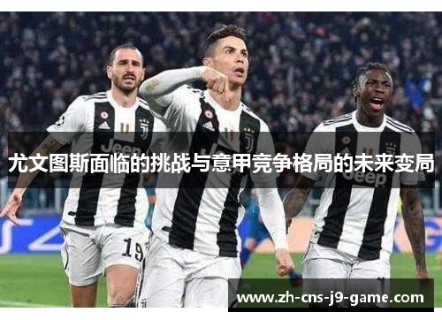 尤文图斯面临的挑战与意甲竞争格局的未来变局