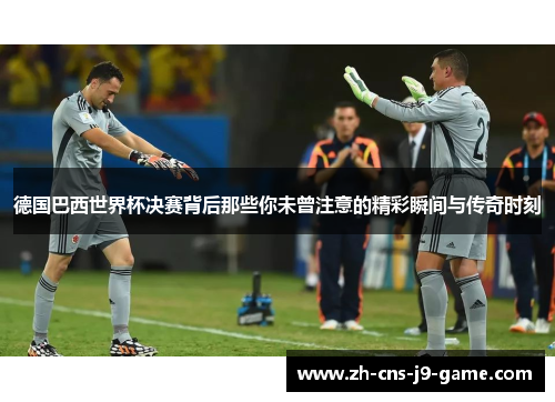 德国巴西世界杯决赛背后那些你未曾注意的精彩瞬间与传奇时刻