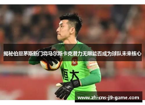 揭秘伯恩茅斯新门将马尔斯卡克潜力无限能否成为球队未来核心
