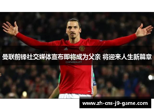 曼联前锋社交媒体宣布即将成为父亲 将迎来人生新篇章