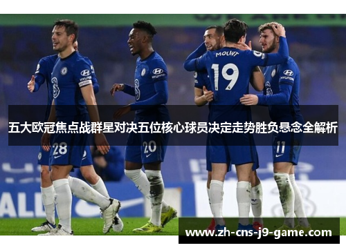 五大欧冠焦点战群星对决五位核心球员决定走势胜负悬念全解析