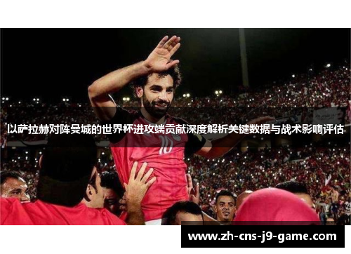 以萨拉赫对阵曼城的世界杯进攻端贡献深度解析关键数据与战术影响评估