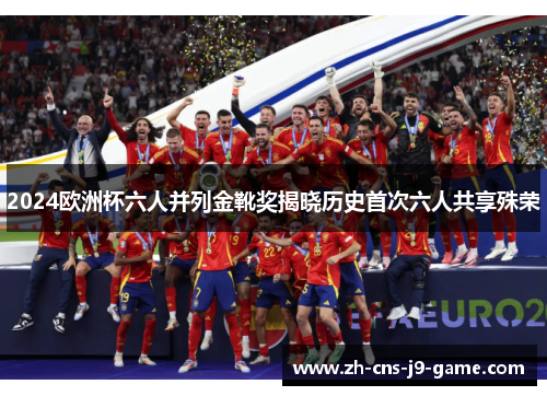 2024欧洲杯六人并列金靴奖揭晓历史首次六人共享殊荣