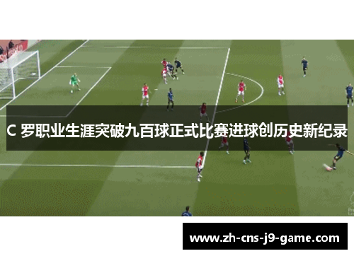 C 罗职业生涯突破九百球正式比赛进球创历史新纪录