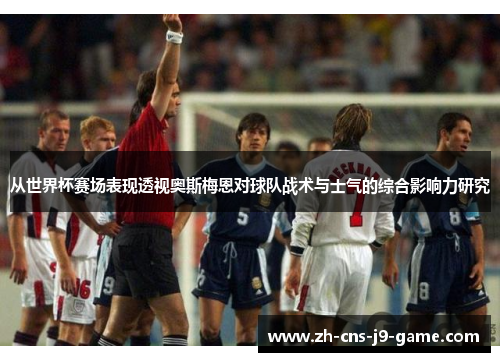 从世界杯赛场表现透视奥斯梅恩对球队战术与士气的综合影响力研究