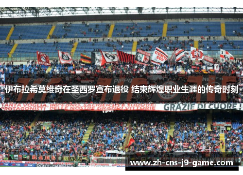 伊布拉希莫维奇在圣西罗宣布退役 结束辉煌职业生涯的传奇时刻