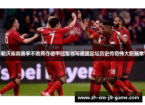 勒沃库森赛季不败勇夺德甲冠军书写德国足坛历史传奇伟大新篇章
