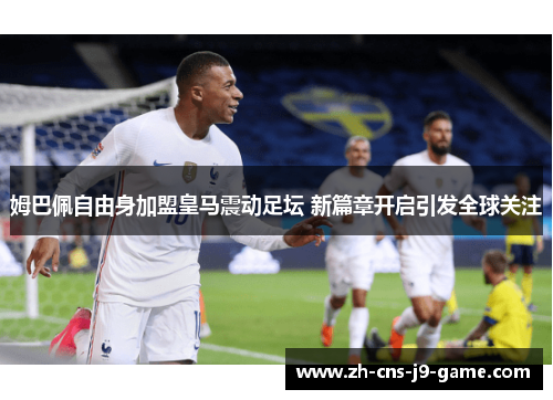 姆巴佩自由身加盟皇马震动足坛 新篇章开启引发全球关注