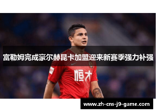 富勒姆完成豪尔赫昆卡加盟迎来新赛季强力补强