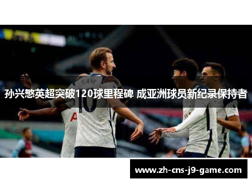 孙兴慜英超突破120球里程碑 成亚洲球员新纪录保持者