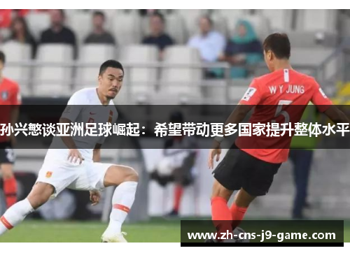 孙兴慜谈亚洲足球崛起：希望带动更多国家提升整体水平