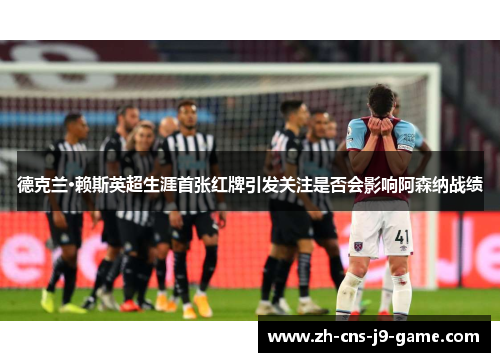 德克兰·赖斯英超生涯首张红牌引发关注是否会影响阿森纳战绩