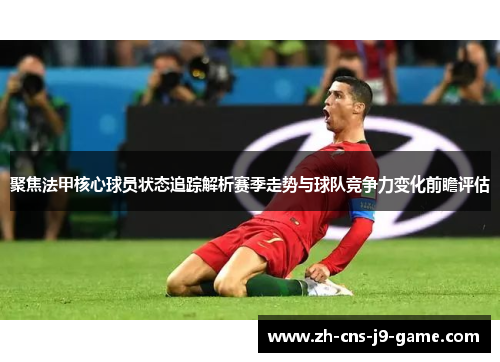 聚焦法甲核心球员状态追踪解析赛季走势与球队竞争力变化前瞻评估