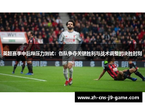 英超赛季中后段压力测试：各队争夺关键胜利与战术调整的决胜时刻