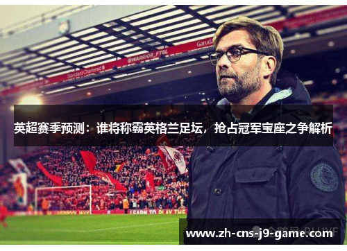 英超赛季预测：谁将称霸英格兰足坛，抢占冠军宝座之争解析
