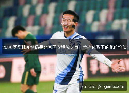 2026赛季林良铭仍是北京国安锋线支点，传控体系下的跑位价值